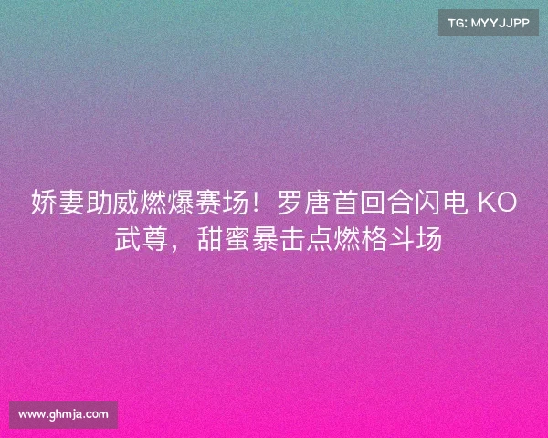 娇妻助威燃爆赛场！罗唐首回合闪电 KO 武尊，甜蜜暴击点燃格斗场